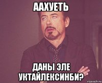 аахуеть даны эле уктайлексинби?