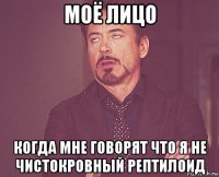 моё лицо когда мне говорят что я не чистокровный рептилоид