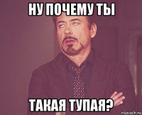 ну почему ты такая тупая?