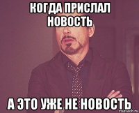 когда прислал новость а это уже не новость