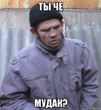 ты че мудак?