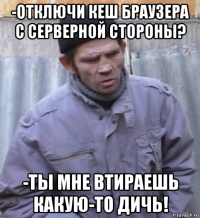 -отключи кеш браузера с серверной стороны? -ты мне втираешь какую-то дичь!