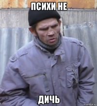 психи не дичь