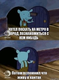 Хотел поехать на метро в город, познакомиться с кем нибудь Потом вспомнил что живу в хантах