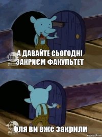 А давайте сьогодні закриєм факультет бля ви вже закрили