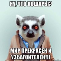 ну, что лошары? мир прекрасен и узбагоителен!))