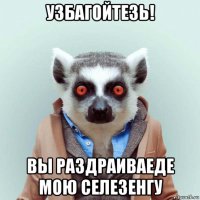 узбагойтезь! вы раздраиваеде мою селезенгу