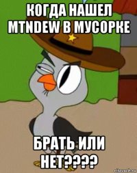 когда нашел mtndew в мусорке брать или нет????