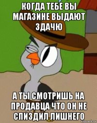 когда тебе вы магазине выдают здачю а ты смотришь на продавца что он не спиздил лишнего