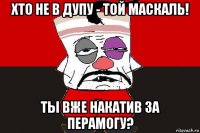 хто не в дупу - той маскаль! ты вже накатив за перамогу?