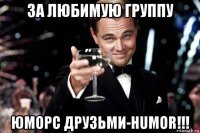 за любимую группу юморс друзьми-humor!!!