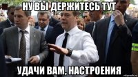 ну вы держитесь тут удачи вам, настроения