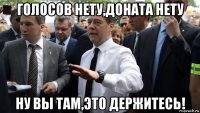 голосов нету,доната нету ну вы там,это держитесь!