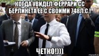 когда увидел феррари сс берлинета ее с своими 748л.с.! четко!)))