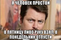 я человек простой в пятницу пиво руку взял, в понедельник отпусти