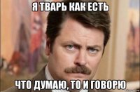 я тварь как есть что думаю, то и говорю