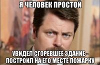 я человек простой увидел сгоревшее здание - построил на его месте пожарку