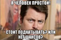 я человек простой! стоит подкатывать? или нет шансов?