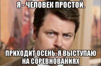 я - человек простой. приходит осень, я выступаю на соревнованиях