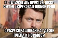 я - телезритель простой. вижу сергея безрукова в любой роли сразу спрашиваю: а где же пчела и космос?