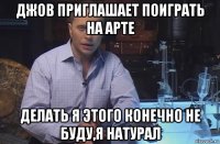 джов приглашает поиграть на арте делать я этого конечно не буду,я натурал