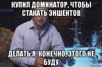 купил доминатор, чтобы стакать эншентов делать я, конечно, этого не буду