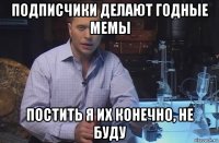 подписчики делают годные мемы постить я их конечно, не буду