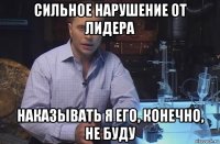 сильное нарушение от лидера наказывать я его, конечно, не буду