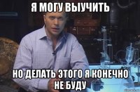 я могу выучить но делать этого я конечно не буду