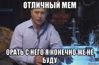 отличный мем орать с него я конечно же не буду