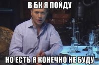 в бк я пойду но есть я конечно не буду