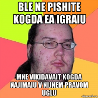 ble ne pishite kogda ea igraiu mne vikidavait kogda najimaiu v nijnem pravom uglu