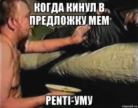 когда кинул в предложку мем penti-уму