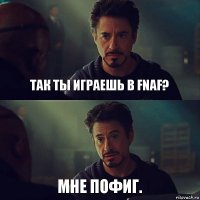 так ты играешь в FNAF? мне пофиг.