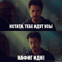 кстати, тебе идут усы НАФИГ ИДИ)