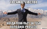 то самое чувство когда лена пьёт за тебя холодное proseco