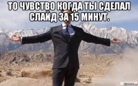 то чувство когда ты сделал слайд за 15 минут. 