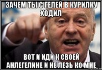 зачем ты с гелей в курилку ходил вот и иди к своей анлегелине и не лезь ко мне