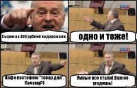 Сырки на 400 рублей подорожали. одно и тоже! Кофе постоянно "товар дня". Почему?) Умные все стали! Вам не угодишь!