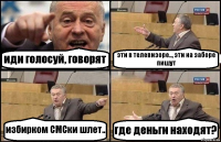 иди голосуй, говорят эти в телевизоре.., эти на заборе пишут избирком СМСки шлет.. где деньги находят?