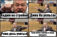 Вадим на стройки Дима На рельсах Рома десь учиться Хули мени самому в город виходить