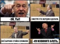 -Эй, ты! Смотри что жердяи сделали. Всё барную стойку сломали! -ну извините блять.