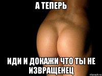 а теперь иди и докажи что ты не извращенец