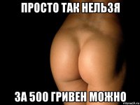 просто так нельзя за 500 гривен можно