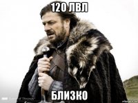 120 лвл близко