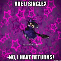 are u single? -no, i have return$!