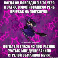 когда он побледнел в то утро и затих, взволнованную речь прервав на полузвуке; когда его глаза из под ресниц густых, мне душу ранили стрелой обманной муки;