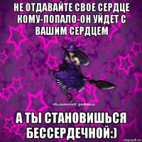 не отдавайте свое сердце кому-попало-он уйдет с вашим сердцем а ты становишься бессердечной:)