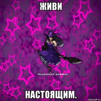 живи настоящим.