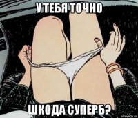 у тебя точно шкода суперб?